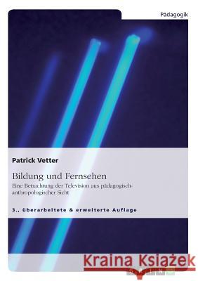 Bildung und Fernsehen. Eine Betrachtung der Television aus pädagogisch-anthropologischer Sicht: 3., überarbeitete & erweiterte Auflage Vetter, Patrick 9783668541207 Grin Publishing - książka