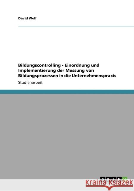 Bildungscontrolling - Einordnung und Implementierung der Messung von Bildungsprozessen in die Unternehmenspraxis David Wolf 9783640773985 Grin Verlag - książka