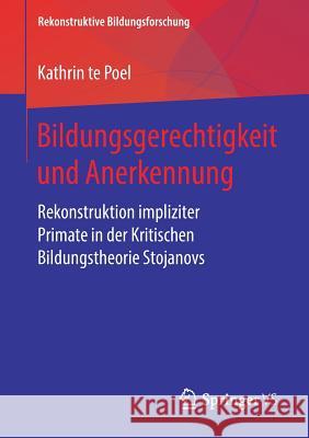 Bildungsgerechtigkeit Und Anerkennung: Rekonstruktion Impliziter Primate in Der Kritischen Bildungstheorie Stojanovs Te Poel, Kathrin 9783658246112 Springer VS - książka