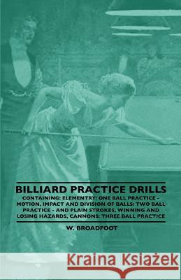 Billiard Practice Drills - Containing: Elementry: One Ball Practice - Motion, Impact And Division Of Balls: Two Ball Practice - And Plain Strokes, Winning And Losing Hazards, Cannons: Three Ball Pract W. Broadfoot 9781445520643 Read Books - książka
