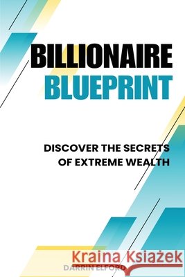 Billionaire Blueprint: Discover the Secrets of Extreme Wealth: Discover the Sec Darrin Elford 9781991363275 Darrin Elford - książka