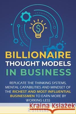 Billionaire Thought Models in Business: Replicate the thinking systems, mental capabilities and mindset of the Richest and Most Influential Businessme R. Stevens 9781951999117 Business Leadership Platform - książka