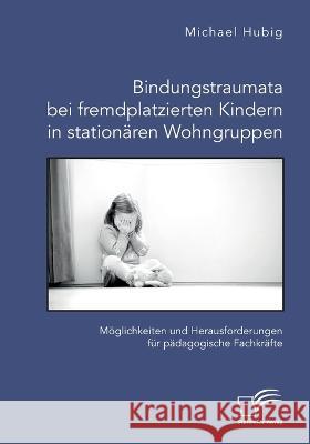 Bindungstraumata bei fremdplatzierten Kindern in stationären Wohngruppen. Möglichkeiten und Herausforderungen für pädagogische Fachkräfte Hubig, Michael 9783961469345 Diplomica Verlag - książka