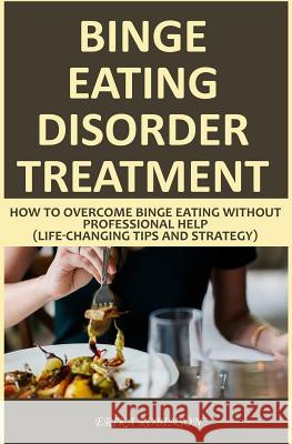Binge Eating Disorder Treatment: How to Overcome Binge Eating Without Professional Help (Life-Changing Tips and Strategy) Erika Robinson 9781072650805 Independently Published - książka
