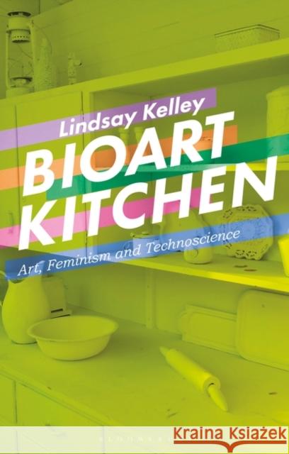 Bioart Kitchen: Art, Feminism and Technoscience Lindsay Kelley 9781350270947 Bloomsbury Visual Arts - książka