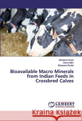 Bioavailable Macro Minerals from Indian Feeds in Crossbred Calves Abhilasha Singh Veena Mani Bhawana Shukla 9786202014090 LAP Lambert Academic Publishing - książka