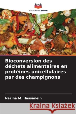 Bioconversion des déchets alimentaires en protéines unicellulaires par des champignons Hassanein, Naziha M. 9786209606137 Editions Notre Savoir - książka