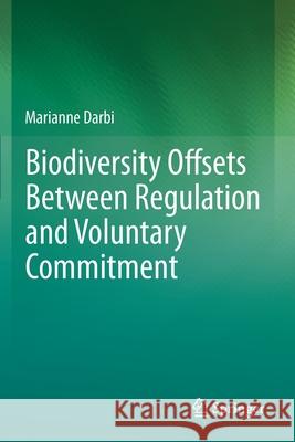 Biodiversity Offsets Between Regulation and Voluntary Commitment: A Typology of Approaches Towards Environmental Compensation and No Net Loss of Biodi Marianne Darbi 9783030255961 Springer - książka