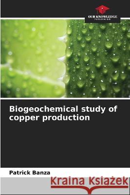 Biogeochemical study of copper production Patrick Banza   9786205990322 Our Knowledge Publishing - książka