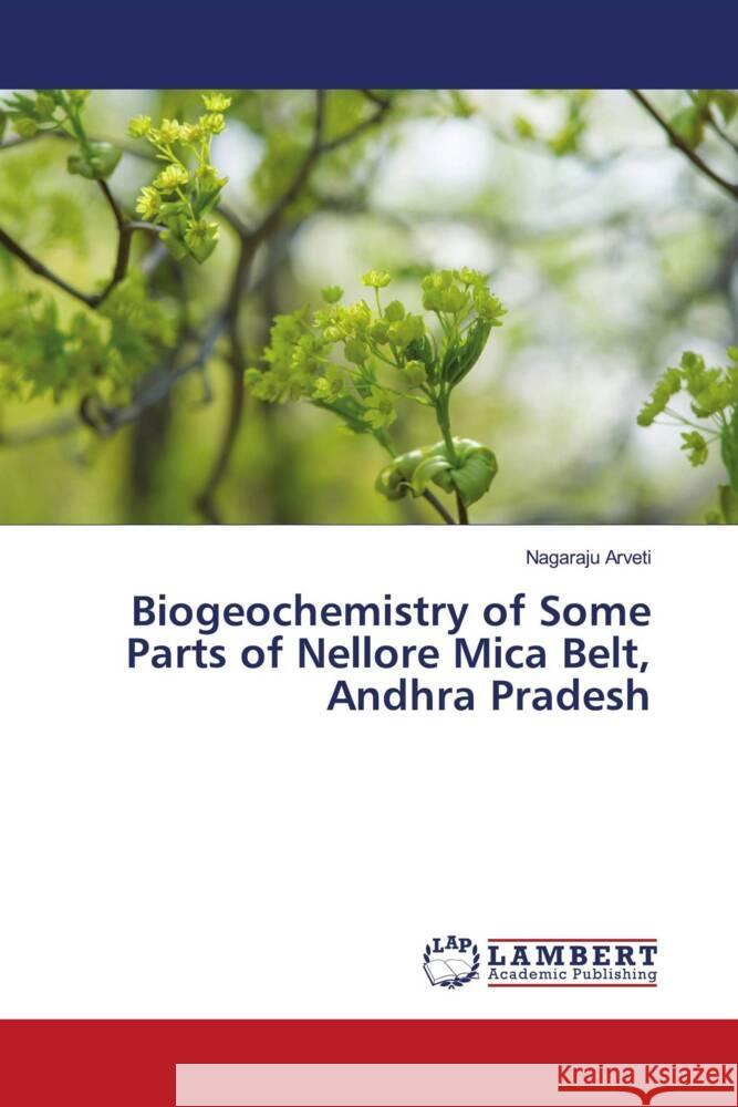 Biogeochemistry of Some Parts of Nellore Mica Belt, Andhra Pradesh Arveti, Nagaraju 9786204982311 LAP Lambert Academic Publishing - książka