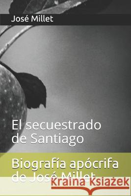 Biografía Apócrifa de José Millet: El Secuestrado de Santiago Millet, Jose 9781719876742 Independently Published - książka