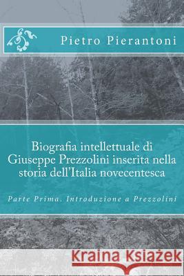 Biografia intellettuale di Giuseppe Prezzolini inserita nella storia dell'Italia novecentesca: Parte Prima. Introduzione a Prezzolini Pierantoni, Pietro 9781535269957 Createspace Independent Publishing Platform - książka