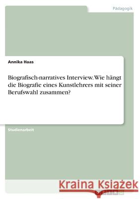 Biografisch-narratives Interview. Wie hängt die Biografie eines Kunstlehrers mit seiner Berufswahl zusammen? Annika Haas 9783346086259 Grin Verlag - książka