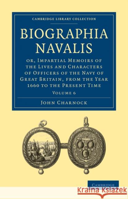 Biographia Navalis: Or, Impartial Memoirs of the Lives and Characters of Officers of the Navy of Great Britain, from the Year 1660 to the Present Time John Charnock 9781108026369 Cambridge University Press - książka