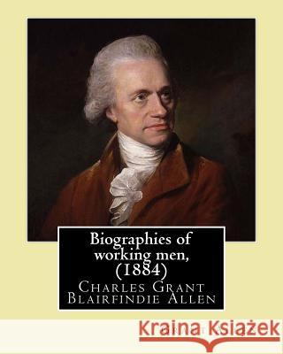 Biographies of working men, (1884). By: Grant Allen: Charles Grant Blairfindie Allen (February 24, 1848 - October 25, 1899) was a Canadian science wri Allen, Grant 9781544063508 Createspace Independent Publishing Platform - książka