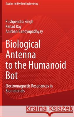 Biological Antenna to the Humanoid Bot: Electromagnetic Resonances in Biomaterials Pushpendra Singh Kanad Ray Anirban Bandyopadhyay 9789811696763 Springer - książka