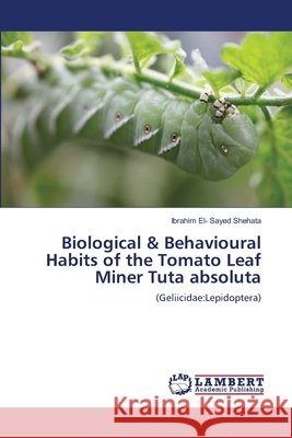 Biological & Behavioural Habits of the Tomato Leaf Miner Tuta absoluta : (Geliicidae:Lepidoptera) El- Sayed Shehata, Ibrahim 9786137327470 LAP Lambert Academic Publishing - książka