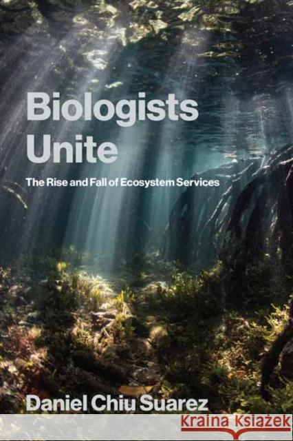 Biologists Unite: The Rise and Fall of Ecosystem Services Daniel Chiu Suarez 9780262553384 MIT Press - książka