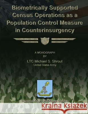 Biometrically Supported Census Operations as a Population Control Measure in Counterinsurgency Us Army Ltc Michael S. Shrout School of Advanced Military Studies 9781479200719 Createspace - książka