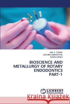 Bioscience and Metallurgy of Rotary Endodonticspart-1 Anil K Tomer, Geetika Sabharwal, Kanika Singh 9786205509210 LAP Lambert Academic Publishing - książka