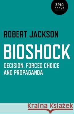 Bioshock: Decision, Forced Choice and Propaganda Robert Jackson 9781782793472 Zero Books - książka