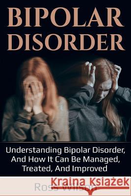 Bipolar Disorder: Understanding Bipolar Disorder, and how it can be managed, treated, and improved Ross Wilson 9781925989359 Ingram Publishing - książka
