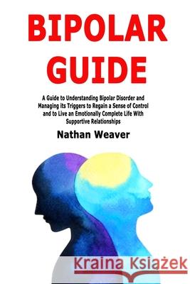 Bipolar Guide: A Guide to Understanding Bipolar Disorder and Managing its Triggers to Regain a Sense of Control and to Live an Emotio Nathan Weaver 9781703801217 Independently Published - książka