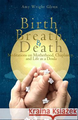 Birth, Breath, and Death: Meditations on Motherhood, Chaplaincy, and Life as a Doula Amy Wright Glenn 9781482079821 Createspace - książka