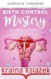 Birth Control Mastery: The Science Behind a Women's Body, Hormone Balancing, Fertility Signs, Natural and Medical Ways of Birth Prevention Gabrielle Townsend 9781989971345 Silk Publishing