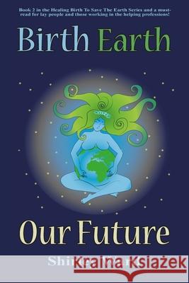 Birth, Earth, Our Future: Our conception and birth defines who we are, how we relate to each other, the Earth and our future. Shirley Ward 9781880765838 Twin Flame Productions LLC - książka