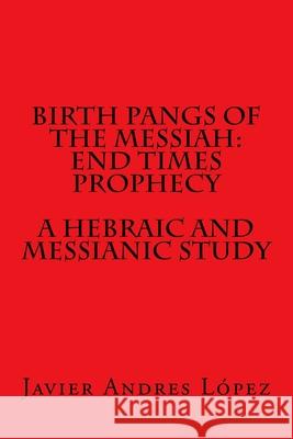 Birth Pangs of the Messiah: End Times Prophecy - A Hebraic and Messianic Study Javier Andres Lopez 9781719185158 Createspace Independent Publishing Platform - książka