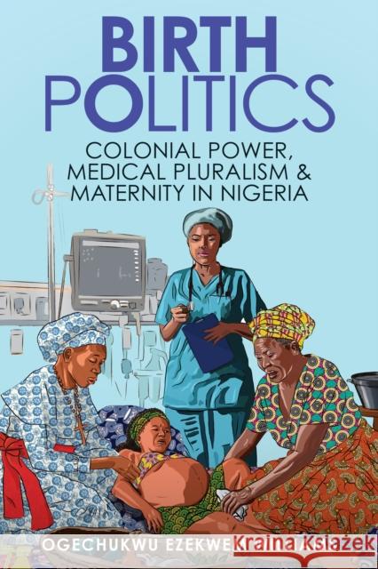 Birth Politics: Colonial Power, Medical Pluralism, and Maternity in Nigeria Ogechukwu Ezekwem (Creighton University) Williams 9781421452760 Johns Hopkins University Press - książka