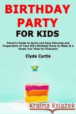 Birthday Party for Kids: Parent's Guide to Quick and Easy Planning and Preparation of Your Kid's Birthday Party to Make It a Great, Fun Time fo Clyde Curtis 9781654766795 Independently Published - książka