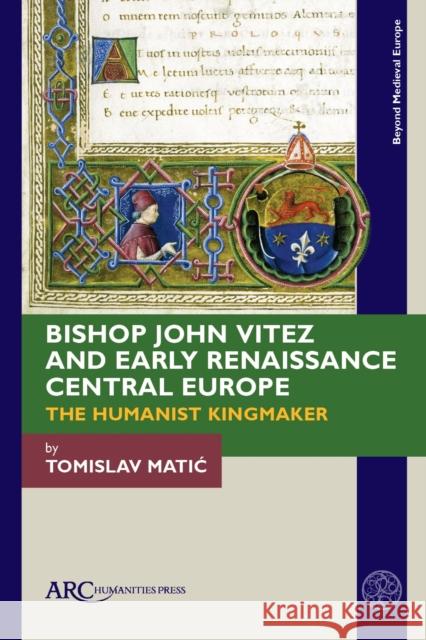 Bishop John Vitez and Early Renaissance Central Europe: The Humanist Kingmaker Tomislav Matic 9781641893169 ARC Humanities Press - książka