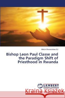 Bishop Leon Paul Classe and the Paradigm Shift of Priesthood in Rwanda Abdon Rwandekwe Sj 9786205512289 LAP Lambert Academic Publishing - książka