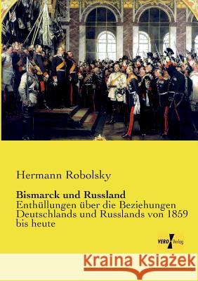 Bismarck und Russland: Enthüllungen über die Beziehungen Deutschlands und Russlands von 1859 bis heute Hermann Robolsky 9783957386236 Vero Verlag - książka