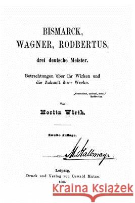 Bismarck, Wagner, Rodbertus drei deutsche Meister Betrachtungen über ihr Wirken und die Zukunft ihrer Werke Wirth, Moritz 9781519797681 Createspace Independent Publishing Platform - książka