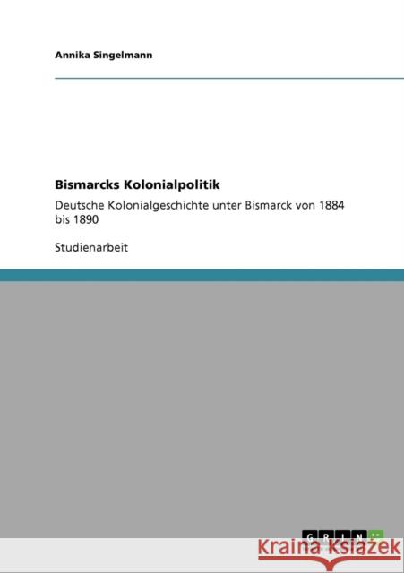 Bismarcks Kolonialpolitik: Deutsche Kolonialgeschichte unter Bismarck von 1884 bis 1890 Singelmann, Annika 9783638931519 Grin Verlag - książka
