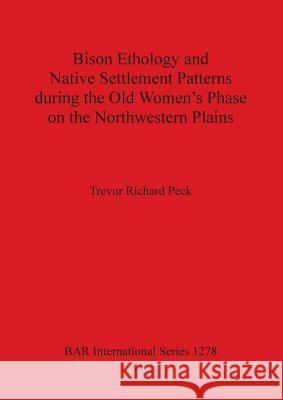 Bison Ethology and Native Settlement Patterns during the Old Women's Phase on the Northwestern Plains Peck, Trevor Richard 9781841716312 British Archaeological Reports - książka