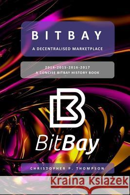 BitBay - A Decentralised Marketplace (A Concise BitBay History Book) Thompson, Christopher P. 9781717162274 Createspace Independent Publishing Platform - książka