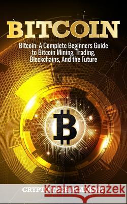 Bitcoin: A Complete Beginners Guide to Bitcoin Mining, Trading, Blockchains, And the Future Academy, Crypto Tech 9781987727807 Createspace Independent Publishing Platform - książka