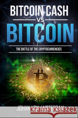 Bitcoin Cash Versus Bitcoin: The Battle of the Cryptocurrencies Johan Von Amsterdam 9781987760910 Createspace Independent Publishing Platform - książka