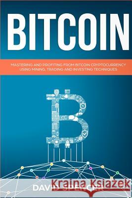 Bitcoin: Mastering and Profiting from Bitcoin Cryptocurrency Using Mining, Trading and Investing Techniques David Spencer 9781983959530 Createspace Independent Publishing Platform - książka