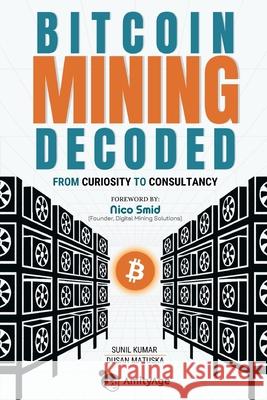 Bitcoin Mining Decoded: From Curiosity To Consultancy Dusan Matuska Nico Smid Sunil Kumar 9788198870605 Digital Writopreneurs Hub and Academy, New De - książka