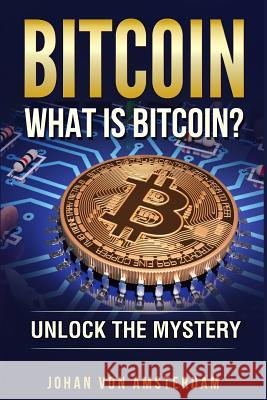 Bitcoin: What Is Bitcoin?: Unlock the Mystery of Bitcoin Johan Von Amsterdam 9781987760088 Createspace Independent Publishing Platform - książka