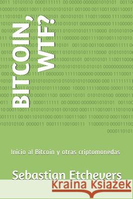 Bitcoin, Wtf?: Inicio Al Bitcoin Y Otras Criptomonedas Sebastian Etchevers 9781717763662 Independently Published - książka