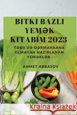 Bitki Bazlı Yemək Kitabım 2023: Təbii və Dərmanxana Olmayan Hazırlanan Yeməklər Ahmet Abbasov 9781837528714 Ahmet Abbasov - książka