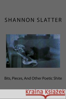 Bits, Pieces, And Other Poetic Shite Slatter, Shannon 9781530071289 Createspace Independent Publishing Platform - książka