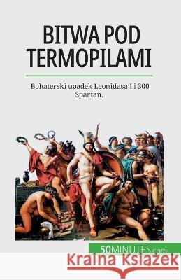 Bitwa pod Termopilami: Bohaterski upadek Leonidasa I i 300 Spartan. Vincent Gentil   9782808671590 5minutes.com (Pl) - książka