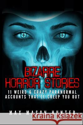 Bizarre Horror Stories: 11 Weird & Crazy Paranormal Accounts That'll Creep You Out Max Mason Hunter 9781548487812 Createspace Independent Publishing Platform - książka